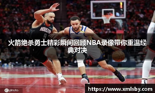 火箭绝杀勇士精彩瞬间回顾NBA录像带你重温经典对决