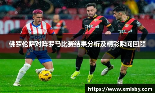 佛罗伦萨对阵罗马比赛结果分析及精彩瞬间回顾