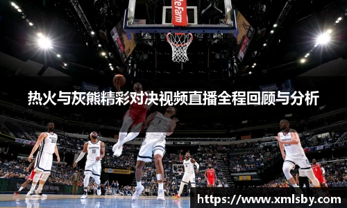 热火与灰熊精彩对决视频直播全程回顾与分析