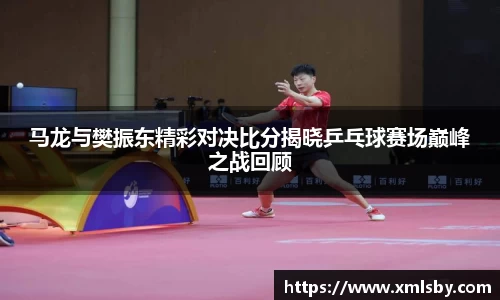 马龙与樊振东精彩对决比分揭晓乒乓球赛场巅峰之战回顾