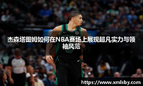 杰森塔图姆如何在NBA赛场上展现超凡实力与领袖风范