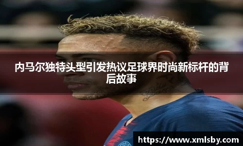 内马尔独特头型引发热议足球界时尚新标杆的背后故事