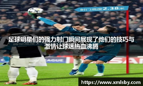 足球明星们的强力射门瞬间展现了他们的技巧与激情让球迷热血沸腾