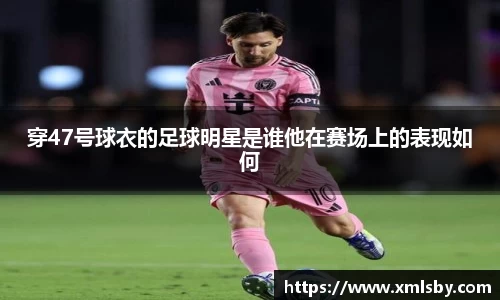 穿47号球衣的足球明星是谁他在赛场上的表现如何