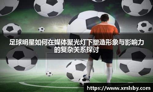 足球明星如何在媒体聚光灯下塑造形象与影响力的复杂关系探讨