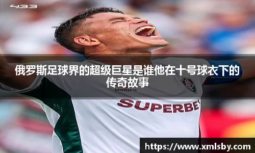 俄罗斯足球界的超级巨星是谁他在十号球衣下的传奇故事