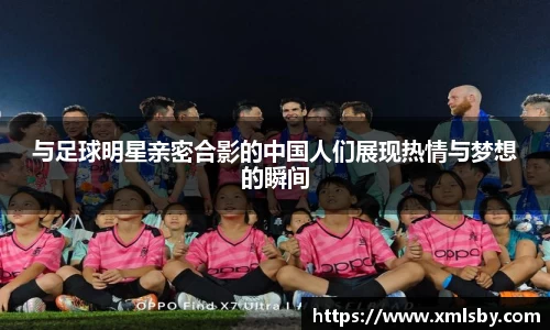 与足球明星亲密合影的中国人们展现热情与梦想的瞬间